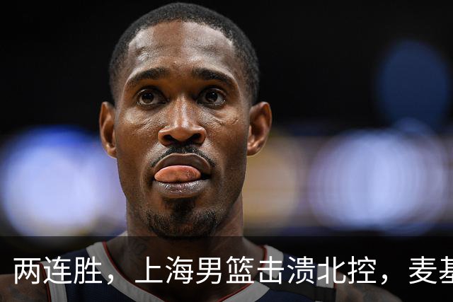 两连胜，上海男篮击溃北控，麦基17+6对抗内线群，张镇麟28+4攻防俱佳