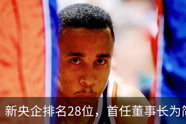 新央企排名28位，首任董事长为简勤，总经理为陈荣辉！