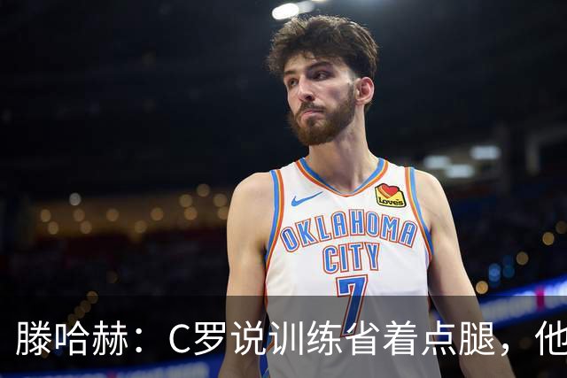 滕哈赫：C罗说训练省着点腿，他没能力为我逼抢