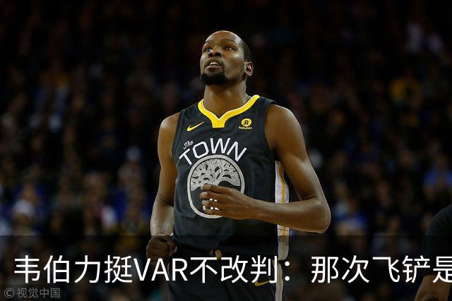 韦伯力挺VAR不改判：那次飞铲是高档鲁莽，但没到红牌